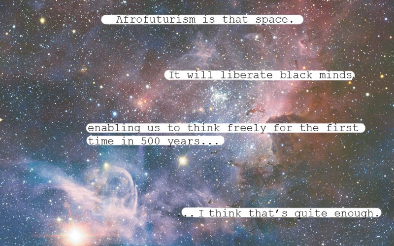 Afrofuturism is that space.
It will liberate black minds, enabling us to think freely for the first time in 500 years...
...I think that's quite enough.